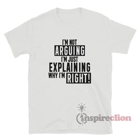 Im Not Arguing Im Just Explaining Why Im Right T Shirt