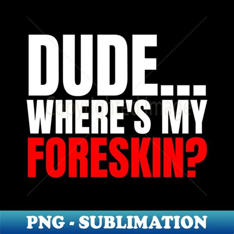 Dude Wheres My Foreskin Foreskin Circumcise Circumcision Cir Inspire