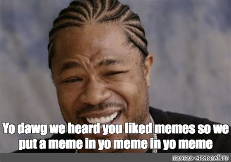 Meme Yo Dawg We Heard You Liked Memes So We Put A Meme In Yo Meme In