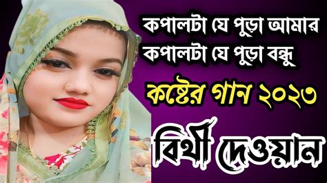 বিথী দেওয়ানের বিচ্ছেদ গান কপালটা যে পুড়া আমার কপালটা যে পুড়া Kopal Ja Pora Amar Youtube