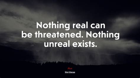 Nothing Real Can Be Threatened Nothing Unreal Exists Helen Schucman