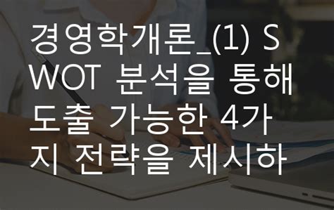 경영학개론1 Swot 분석을 통해 도출 가능한 4가지 전략을 제시하고 각 전략에서는 Swot 요소를 어떻게 활용해야 하는지