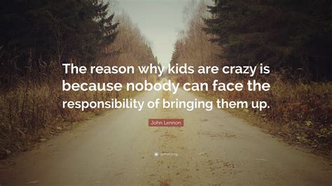 John Lennon Quote: “The reason why kids are crazy is because nobody can ...