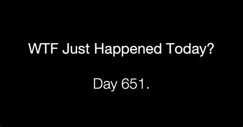 Day 651 What The Fuck Just Happened Today