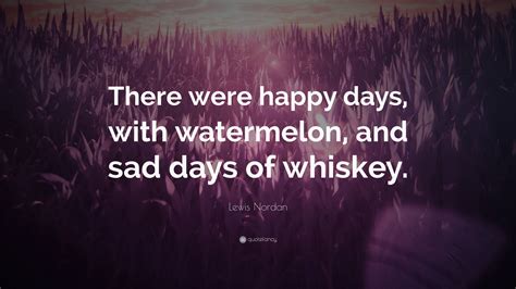 Lewis Nordan Quote: “There were happy days, with watermelon, and sad ...