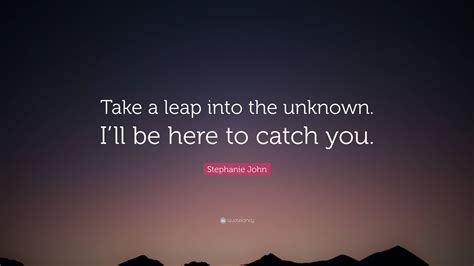 Stephanie John Quote Take A Leap Into The Unknown Ill Be Here To