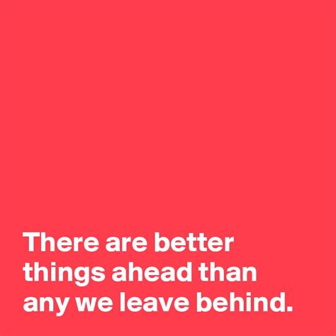 There Are Better Things Ahead Than Any We Leave Behind Post By