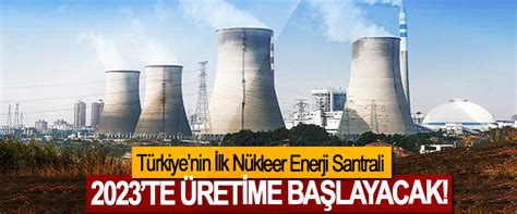 Türkiyenin İlk Nükleer Enerji Santrali 2023te üretime başlayacak