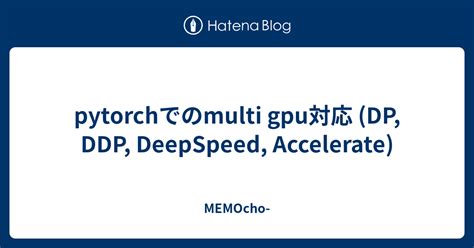 pytorchでのmulti gpu対応 DP DDP DeepSpeed Accelerate MEMOcho