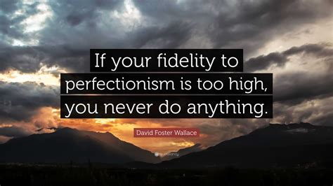 David Foster Wallace Quote If Your Fidelity To Perfectionism Is Too