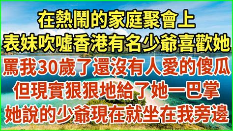 在熱鬧的家庭聚會上！表妹吹噓香港有名少爺喜歡她，罵我30歲了還沒有人愛的傻瓜！但現實狠狠地給了她一巴掌！她說的少爺現在就坐在我旁邊！ 生活經驗 情感故事 深夜淺讀 幸福人生 深夜淺談