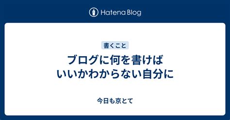 ブログに何を書けばいいかわからない自分に 今日も京とて