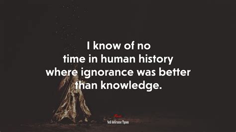 643417 I Know Of No Time In Human History Where Ignorance Was Better Than Knowledge Neil