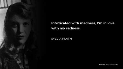 Sylvia Plath Quote Intoxicated With Madness I M In Love With My Sadness