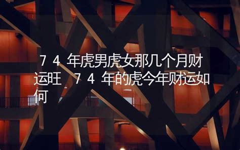 74年虎男虎女那几个月财运旺 74年的虎今年财运如何 生肖星座 合福居文化