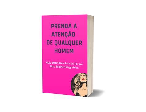 Prenda A Atenção De Qualquer Homem Guia Definitivo Para Se Tornar Uma