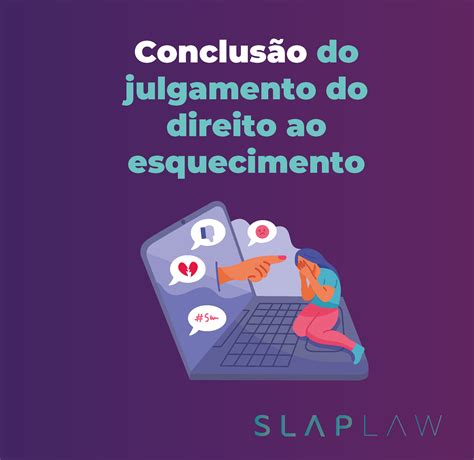 Conclus O Do Julgamento Do Direito Ao Esquecimento Slap Law