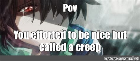 Meme Pov You Efforted To Be Nice But Called A Creep All Templates