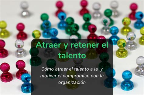 C Mo Atraer Y Retener El Talento En Las Organizaciones