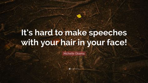 Michelle Obama Quote Its Hard To Make Speeches With Your Hair In