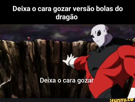 Deixa o cara gozar versão bolas do dragão Deixa o cara gozar iFunny