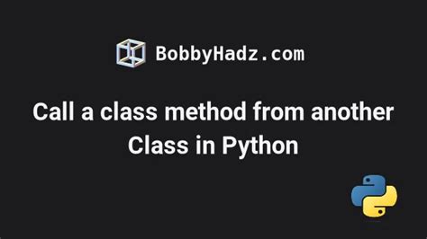 Call A Class Method From Another Class In Python Bobbyhadz