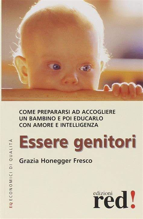 Essere Genitori Come Prepararsi Ad Accogliere Un Bambino E Poi Educarlo Con Amore E