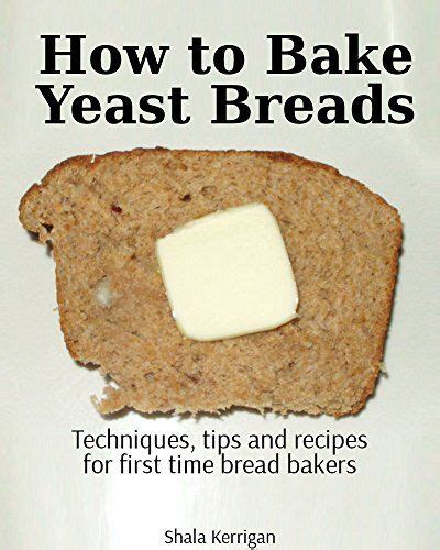 How To Bake Yeast Breads Techniques Tips And Recipes For First Time Bread Bakers Kindle