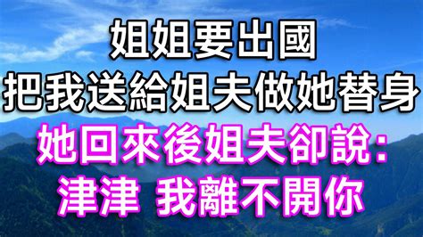 姐姐要出國，把我送給姐夫做她替身！她回來後姐夫卻說：津津，我離不開你！ 故事 一口氣看完 結婚 離婚 婚姻 替身 生活經驗