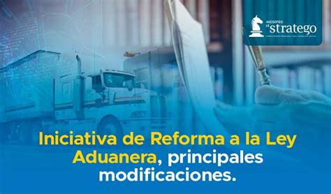 Iniciativa De Reforma A La Ley Aduanera Principales Modificaciones