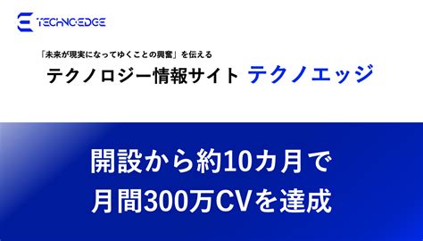 テクノロジー情報サイト「テクノエッジ」、開設から10カ月で月間300万cvを達成｜株式会社テクノコアのプレスリリース