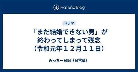 「まだ結婚できない男」が終わってしまって残念（令和元年12月11日） みっちー日記（日常編）