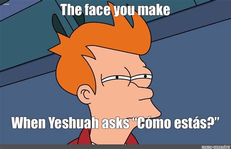 Meme The face you make When Yeshuah asks Cómo estás All