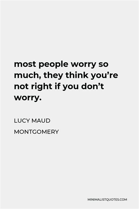 Lucy Maud Montgomery Quote Most People Worry So Much They Think Youre Not Right If You Dont