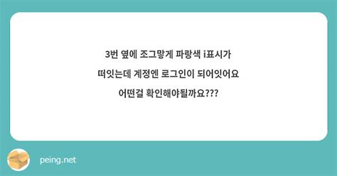 3번 옆에 조그맣게 파랑색 I표시가 떠잇는데 계정엔 로그인이 되어잇어요 어떤걸 확인해야될까요 Peing 質問箱