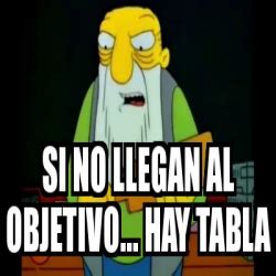 Meme Personalizado SI NO LLEGAN AL OBJETIVO HAY TABLA 31044368