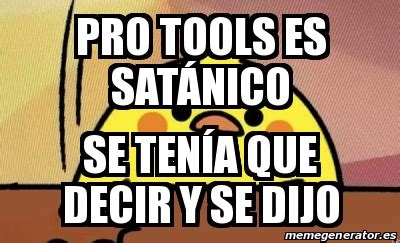 Meme Personalizado Pro Tools Es Sat Nico Se Ten A Que Decir Y Se