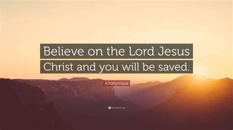 Anonymous Quote: “Believe on the Lord Jesus Christ and you will be saved.”