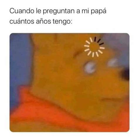 Cuando le preguntan a mi papá cuántos años tengo Memes