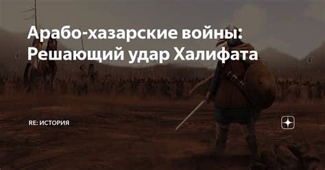 Арабо-хазарские войны: Решающий удар Халифата | RE: ИСТОРИЯ | Дзен