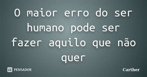 O Maior Erro Do Ser Humano Pode Ser Carther Pensador