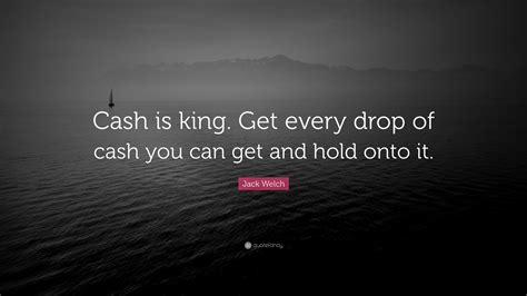 Jack Welch Quote Cash Is King Get Every Drop Of Cash You Can Get And