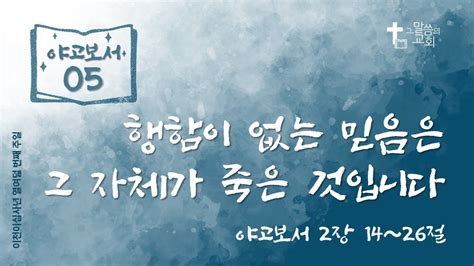 05 행함이 없는 믿음은 그 자체가 죽은 것입니다 야고보서 2장 14~26절 Youtube