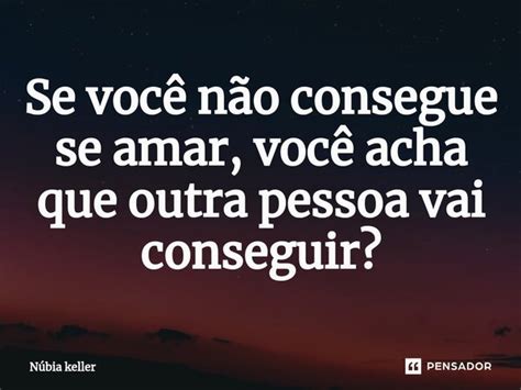 Se Você Não Consegue Se Amar Você Núbia Keller Pensador