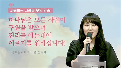 하나님은 모든 사람이 구원을 받으며 진리를 아는데에 이르기를 원하십니다 사랑하는 사람들 모임 간증 박수련 전도사 일시