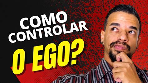 Como Controlar O Ego Dicas Importantes Para Controlar Seu Pior