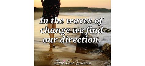 In The Waves Of Change We Find Our Direction Purelovequotes