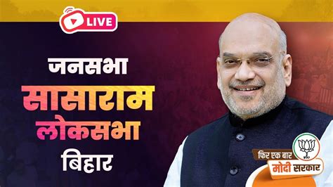 Live Hm Shri Amit Shah Addresses A Public Meeting In Sasaram Lok Sabha