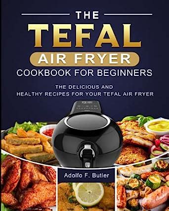 The Tefal Air Fryer Cookbook For Beginners: The Delicious and Healthy Recipes for Your Tefal Air ...