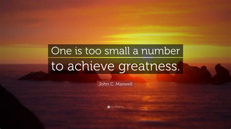 John C Maxwell Quote One Is Too Small A Number To Achieve Greatness